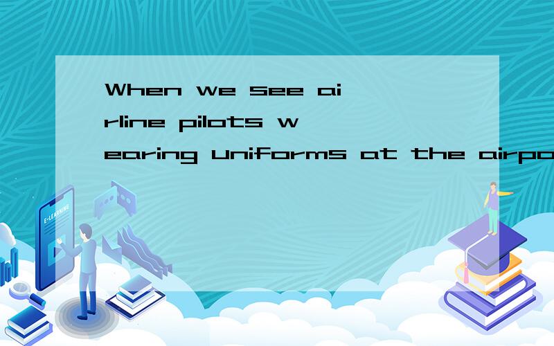 When we see airline pilots wearing uniforms at the airport.