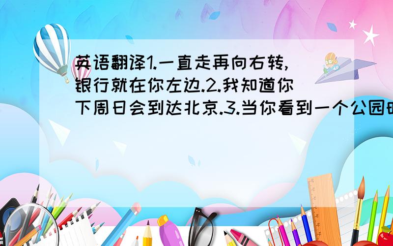 英语翻译1.一直走再向右转,银行就在你左边.2.我知道你下周日会到达北京.3.当你看到一个公园时就向左转.翻译用的语法与