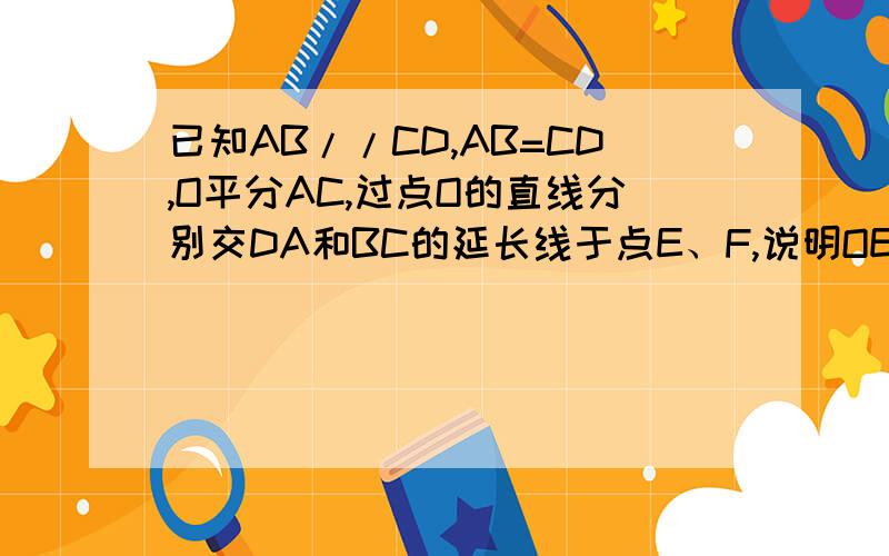 已知AB//CD,AB=CD,O平分AC,过点O的直线分别交DA和BC的延长线于点E、F,说明OE=OF.