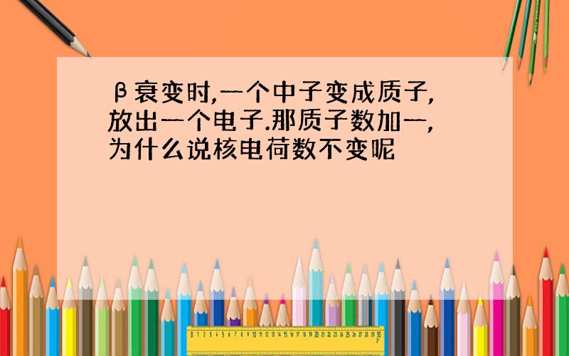 β衰变时,一个中子变成质子,放出一个电子.那质子数加一,为什么说核电荷数不变呢