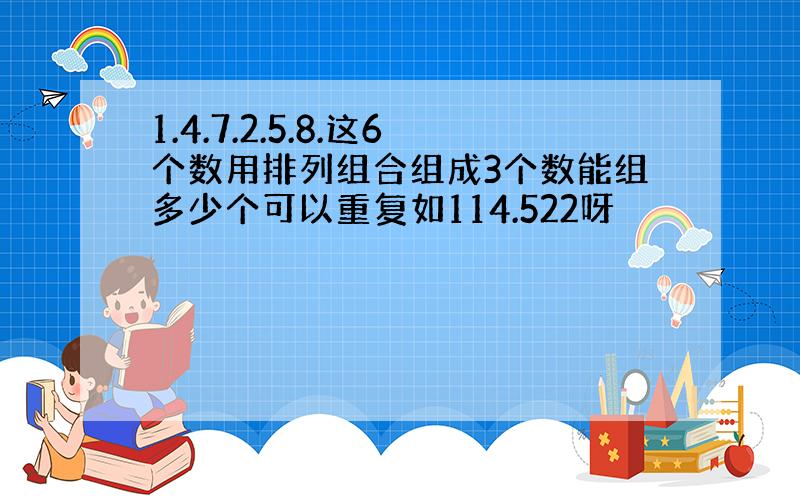 1.4.7.2.5.8.这6个数用排列组合组成3个数能组多少个可以重复如114.522呀