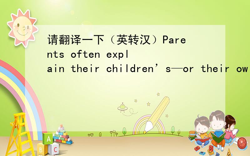 请翻译一下（英转汉）Parents often explain their children’s—or their ow