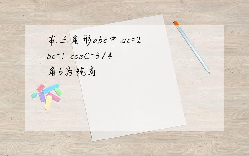 在三角形abc中,ac=2 bc=1 cosC=3/4 角b为钝角