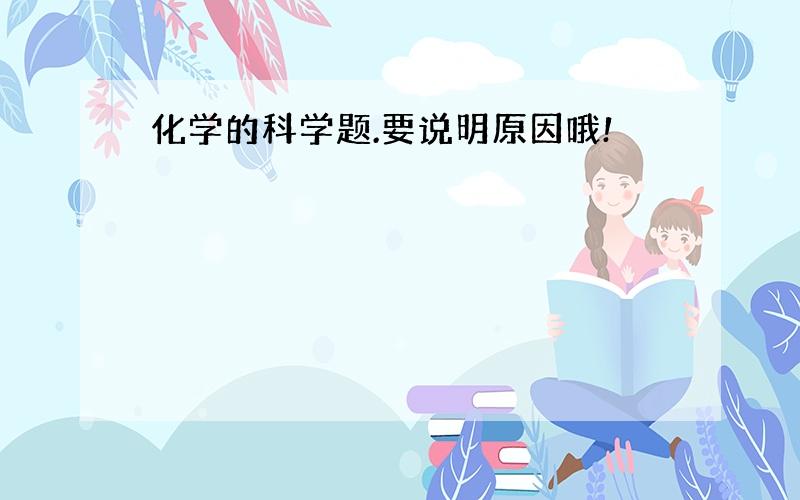 化学的科学题.要说明原因哦!