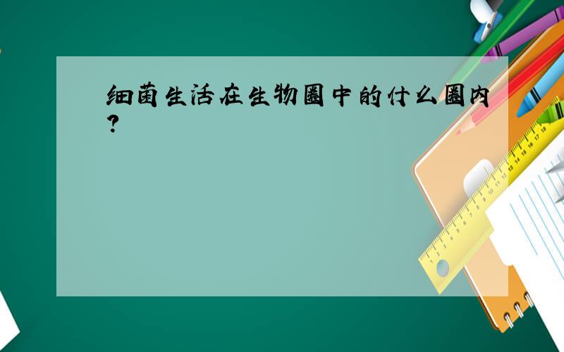 细菌生活在生物圈中的什么圈内?