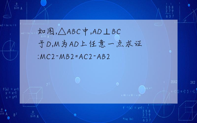 如图,△ABC中,AD⊥BC于D,M为AD上任意一点求证:MC2-MB2=AC2-AB2