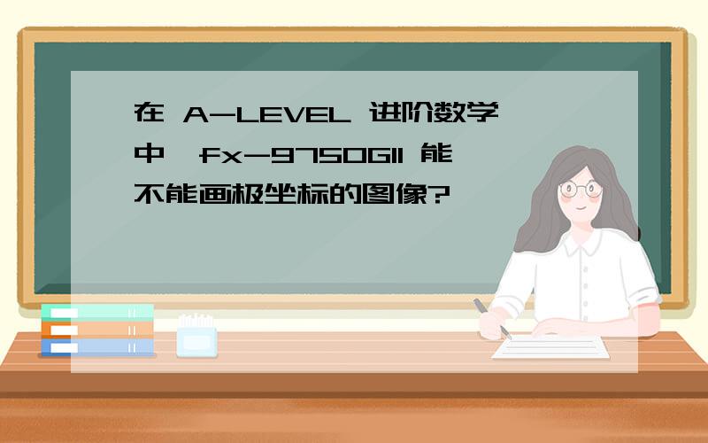 在 A-LEVEL 进阶数学中,fx-9750GII 能不能画极坐标的图像?