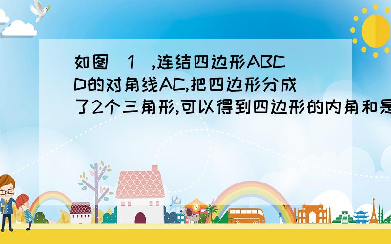 如图（1）,连结四边形ABCD的对角线AC,把四边形分成了2个三角形,可以得到四边形的内角和是360°