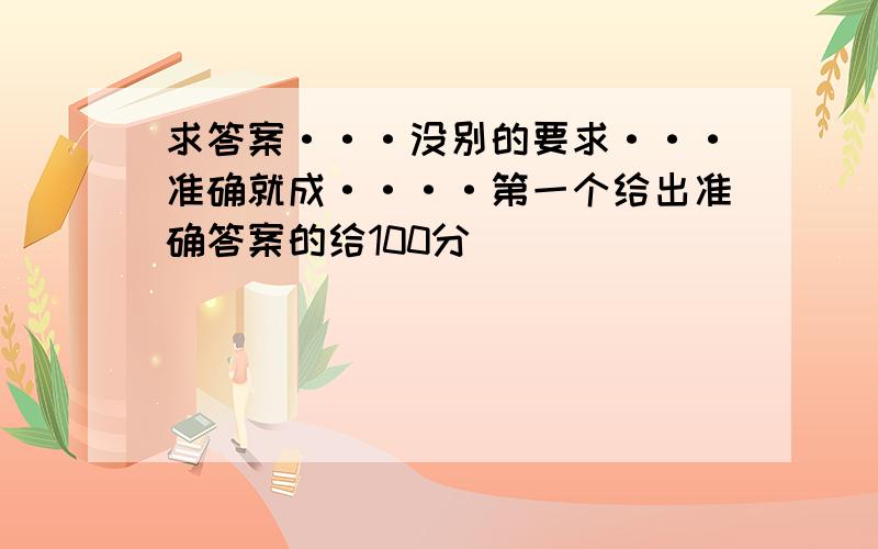 求答案···没别的要求···准确就成····第一个给出准确答案的给100分