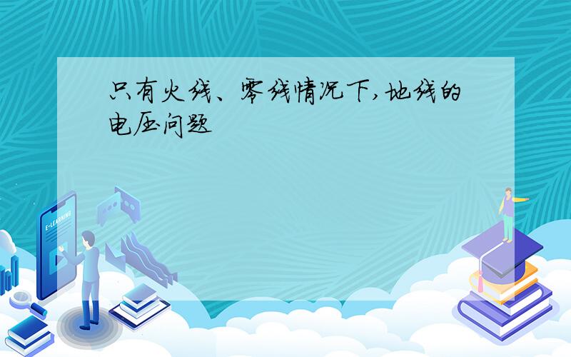 只有火线、零线情况下,地线的电压问题