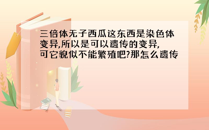 三倍体无子西瓜这东西是染色体变异,所以是可以遗传的变异,可它貌似不能繁殖吧?那怎么遗传