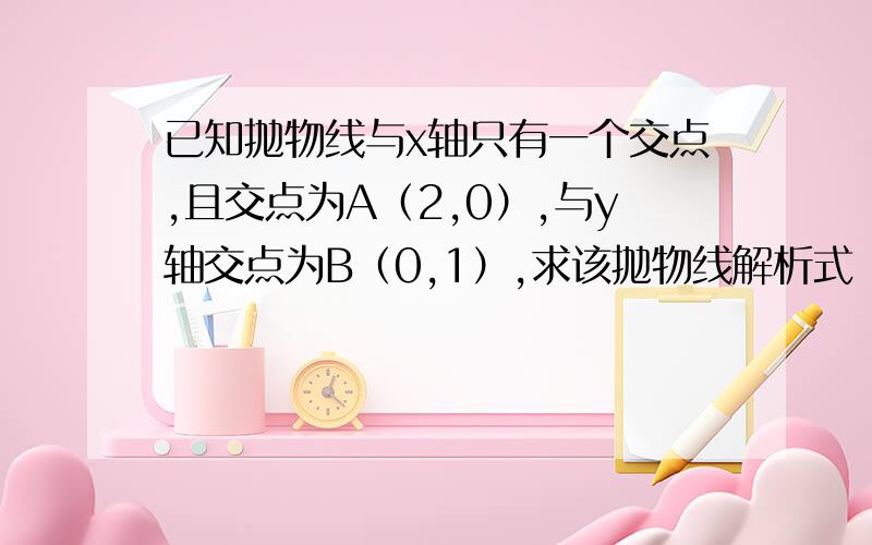 已知抛物线与x轴只有一个交点,且交点为A（2,0）,与y轴交点为B（0,1）,求该抛物线解析式