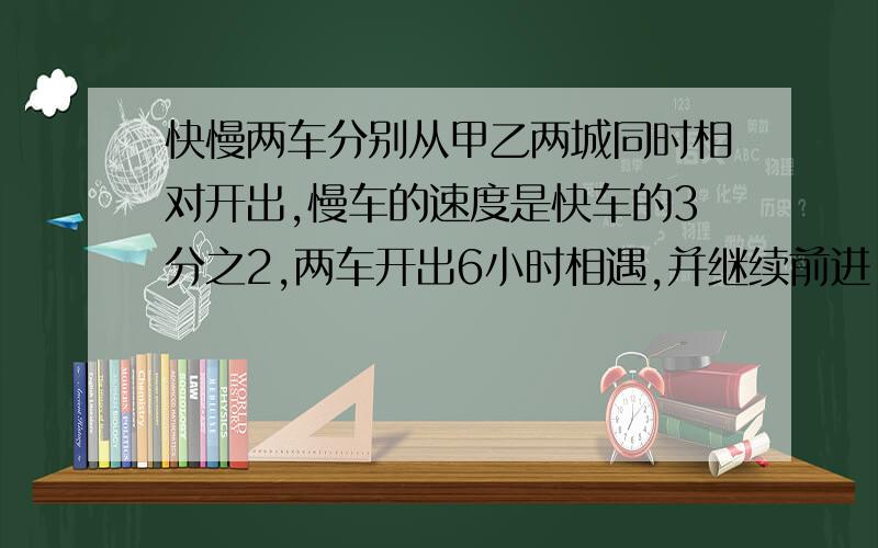 快慢两车分别从甲乙两城同时相对开出,慢车的速度是快车的3分之2,两车开出6小时相遇,并继续前进,快车比