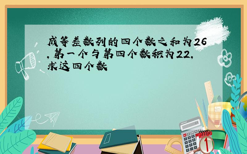 成等差数列的四个数之和为26,第一个与第四个数积为22,求这四个数