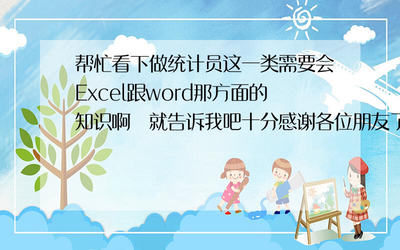 帮忙看下做统计员这一类需要会Excel跟word那方面的知识啊　就告诉我吧十分感谢各位朋友了天1