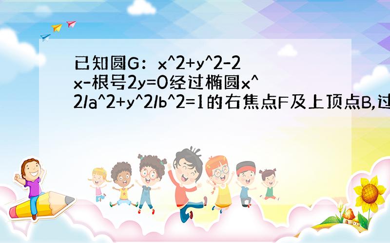 已知圆G：x^2+y^2-2x-根号2y=0经过椭圆x^2/a^2+y^2/b^2=1的右焦点F及上顶点B,过圆外一点M