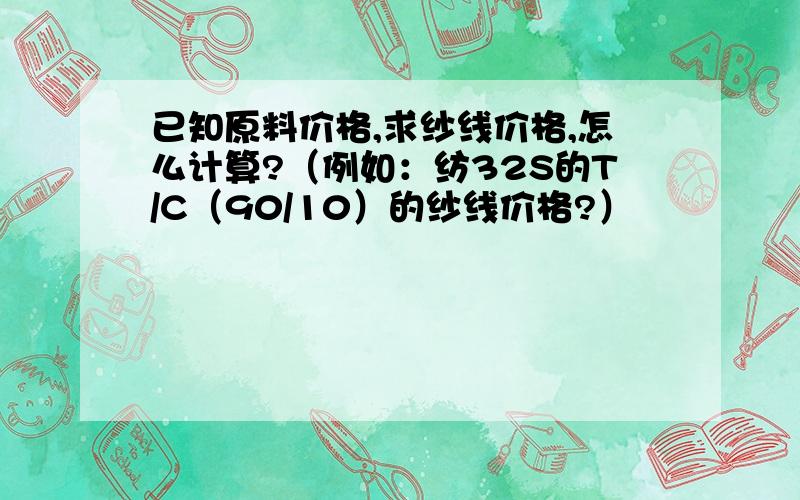 已知原料价格,求纱线价格,怎么计算?（例如：纺32S的T/C（90/10）的纱线价格?）