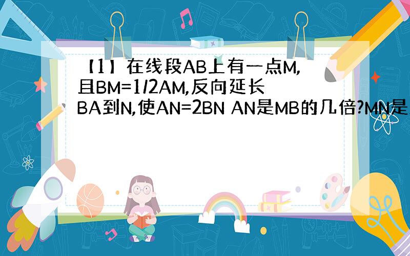 【1】在线段AB上有一点M,且BM=1/2AM,反向延长BA到N,使AN=2BN AN是MB的几倍?MN是AB的几分之几