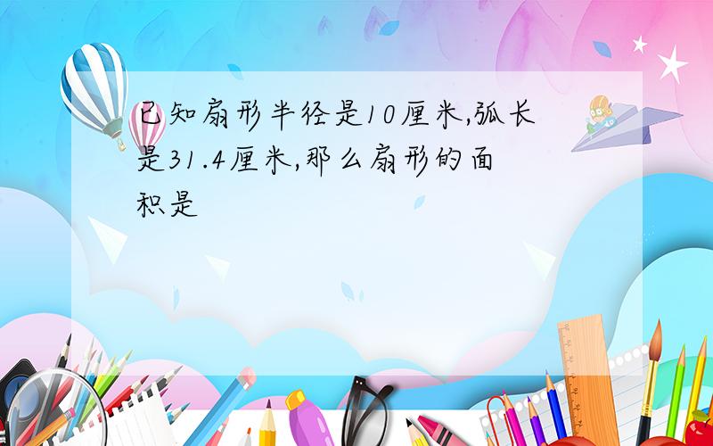 已知扇形半径是10厘米,弧长是31.4厘米,那么扇形的面积是