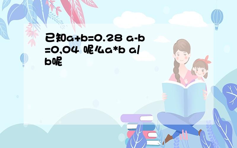 已知a+b=0.28 a-b=0,04 呢么a*b a/b呢