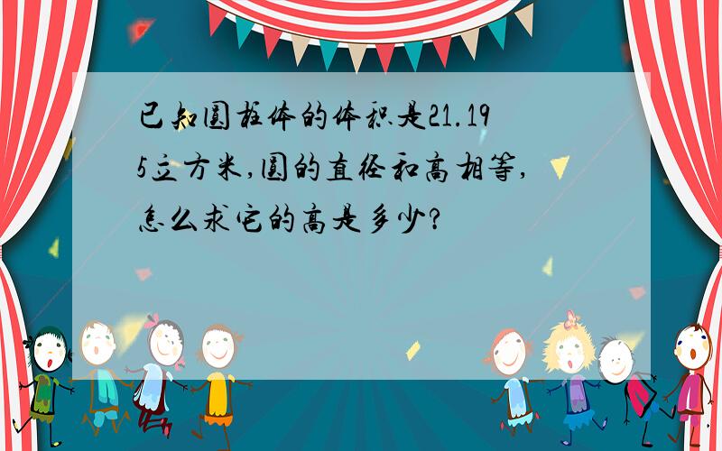 已知圆柱体的体积是21.195立方米,圆的直径和高相等,怎么求它的高是多少?