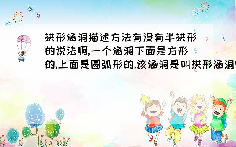 拱形涵洞描述方法有没有半拱形的说法啊,一个涵洞下面是方形的,上面是圆弧形的,该涵洞是叫拱形涵洞吗,应该则呢么描述他的尺寸