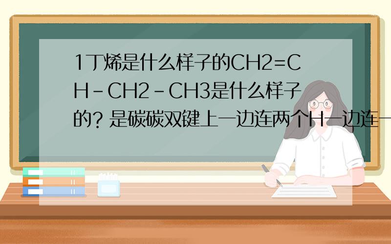 1丁烯是什么样子的CH2=CH-CH2-CH3是什么样子的？是碳碳双键上一边连两个H一边连一个H一个C2H5吗