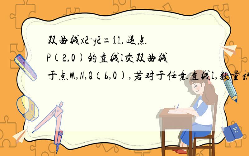 双曲线x2-y2=11.过点P(2,0)的直线l交双曲线于点M,N,Q（b,0),若对于任意直线l,数量积向量QM*向量