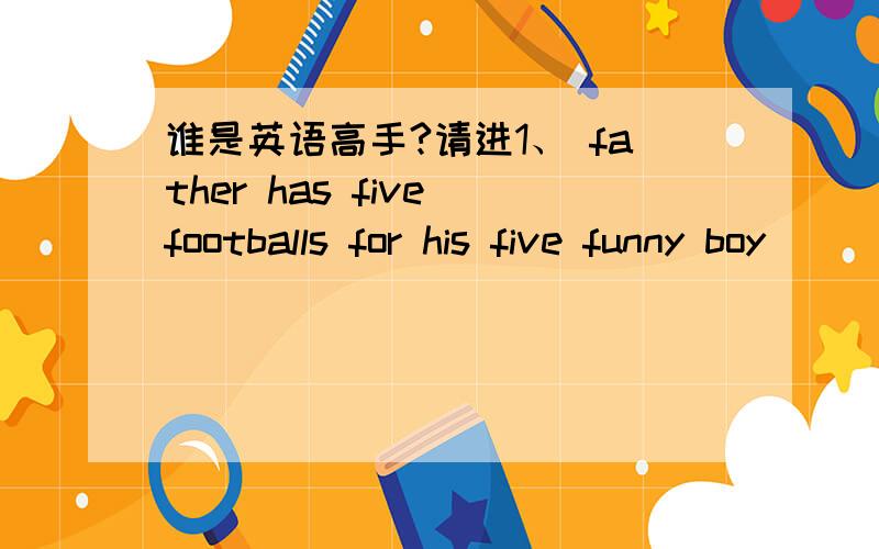 谁是英语高手?请进1、 father has five footballs for his five funny boy