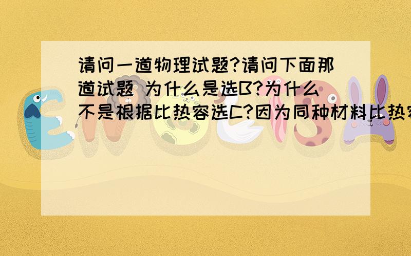 请问一道物理试题?请问下面那道试题 为什么是选B?为什么不是根据比热容选C?因为同种材料比热容相同,所以相同时间升高温度