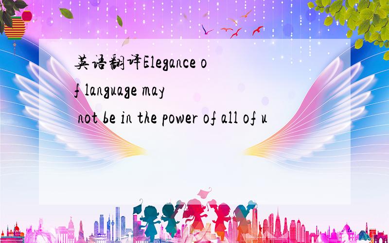 英语翻译Elegance of language may not be in the power of all of u