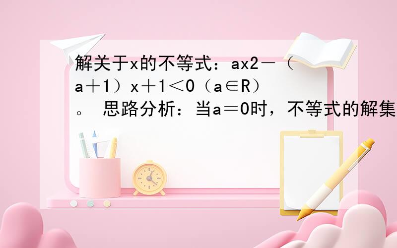 解关于x的不等式：ax2－（a＋1）x＋1＜0（a∈R）。 思路分析：当a＝0时，不等式的解集→当a＜0时不等式的解集→