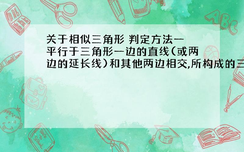 关于相似三角形 判定方法一 平行于三角形一边的直线(或两边的延长线)和其他两边相交,所构成的三角形与原三角形相似） 的证