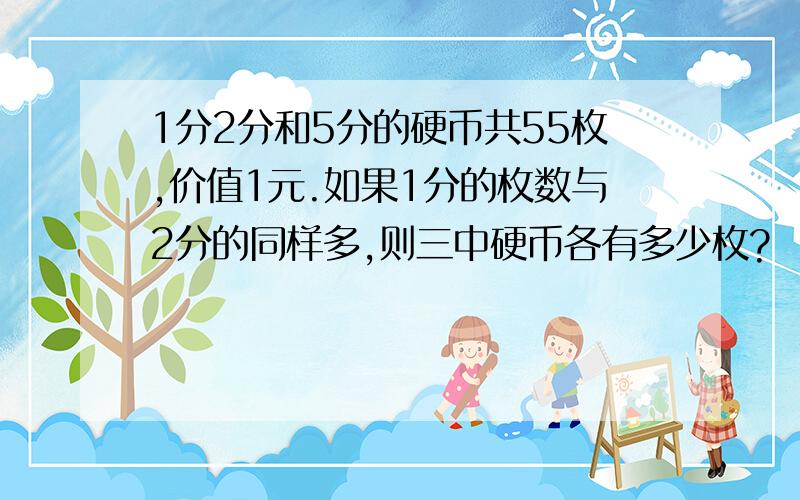 1分2分和5分的硬币共55枚,价值1元.如果1分的枚数与2分的同样多,则三中硬币各有多少枚?