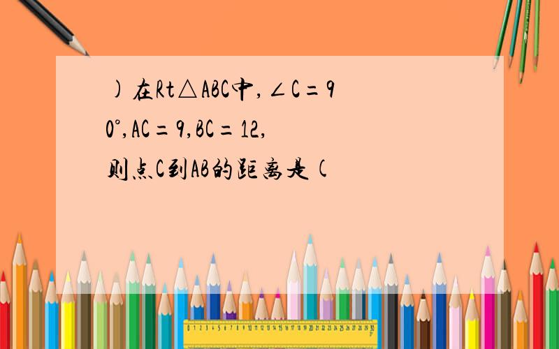 )在Rt△ABC中,∠C=90°,AC=9,BC=12,则点C到AB的距离是(