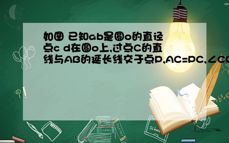 如图 已知ab是圆o的直径 点c d在圆o上,过点C的直线与AB的延长线交于点P,AC=PC,∠COB=2∠PCB.