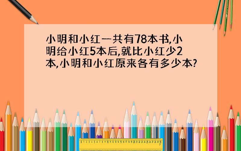 小明和小红一共有78本书,小明给小红5本后,就比小红少2本,小明和小红原来各有多少本?