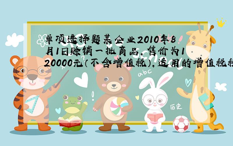 单项选择题某企业2010年8月1日赊销一批商品,售价为120000元（不含增值税）,适用的增值税税率为17%,