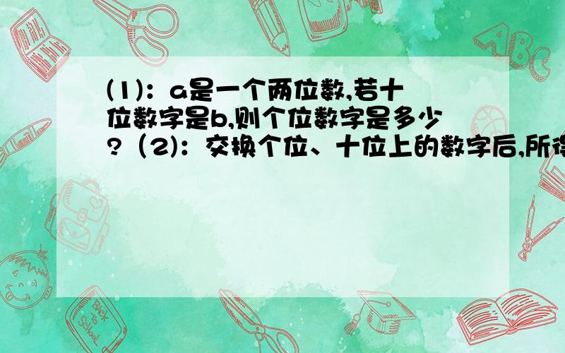 (1)：a是一个两位数,若十位数字是b,则个位数字是多少?（2)：交换个位、十位上的数字后,所得的新的两位数是多少?