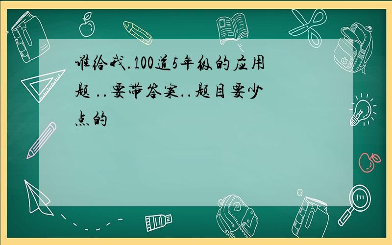 谁给我.100道5年级的应用题 ..要带答案..题目要少点的