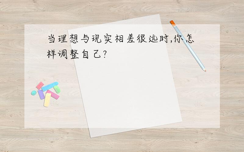 当理想与现实相差很远时,你怎样调整自己?