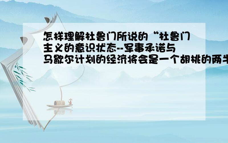 怎样理解杜鲁门所说的“杜鲁门主义的意识状态--军事承诺与马歇尔计划的经济将会是一个胡桃的两半?