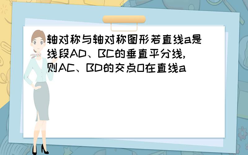 轴对称与轴对称图形若直线a是线段AD、BC的垂直平分线,则AC、BD的交点O在直线a____________.有一等腰直