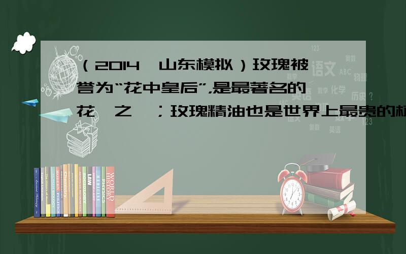 （2014•山东模拟）玫瑰被誉为“花中皇后”，是最著名的花卉之一；玫瑰精油也是世界上最贵的植物精油，具有“软黄金”之称．