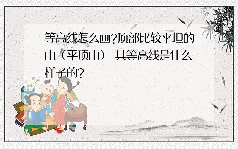 等高线怎么画?顶部比较平坦的山（平顶山） 其等高线是什么样子的?