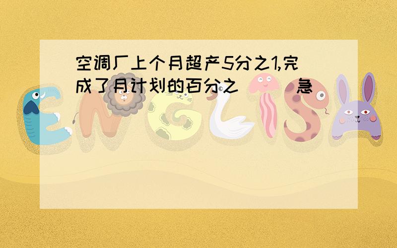 空调厂上个月超产5分之1,完成了月计划的百分之（ ） 急