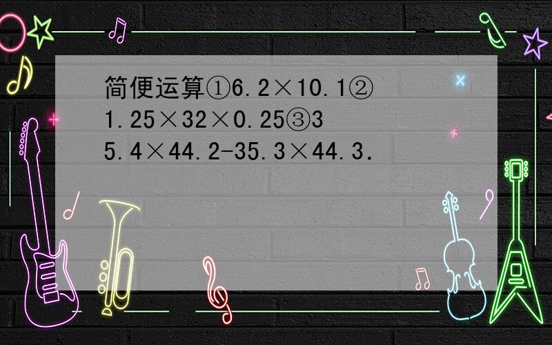 简便运算①6.2×10.1②1.25×32×0.25③35.4×44.2-35.3×44.3．