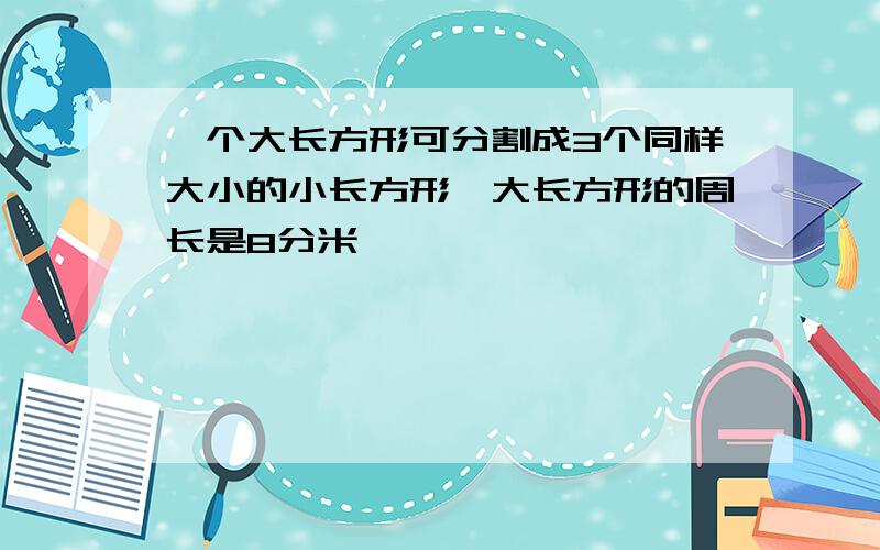 一个大长方形可分割成3个同样大小的小长方形,大长方形的周长是8分米