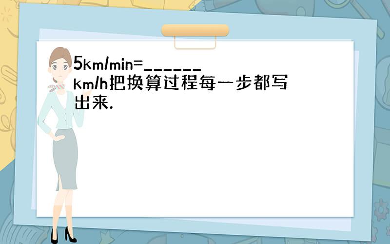 5km/min=______km/h把换算过程每一步都写出来.