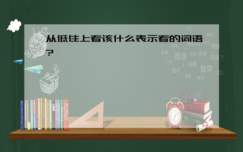 从低往上看该什么表示看的词语?